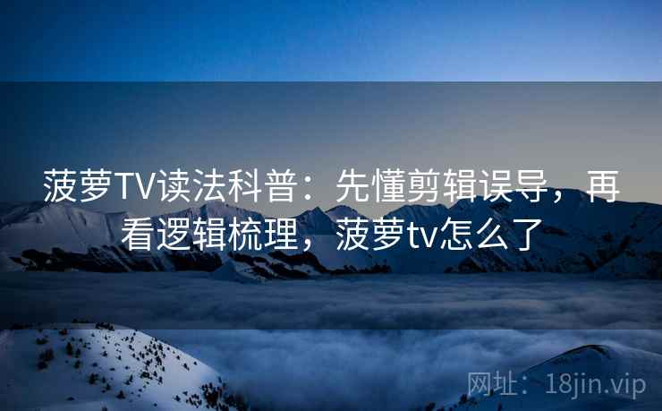 菠萝TV读法科普：先懂剪辑误导，再看逻辑梳理，菠萝tv怎么了