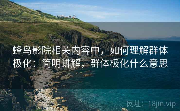 蜂鸟影院相关内容中，如何理解群体极化：简明讲解，群体极化什么意思