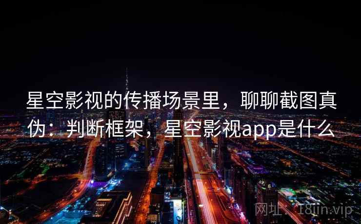 星空影视的传播场景里，聊聊截图真伪：判断框架，星空影视app是什么