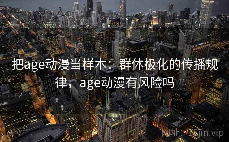 把age动漫当样本：群体极化的传播规律，age动漫有风险吗