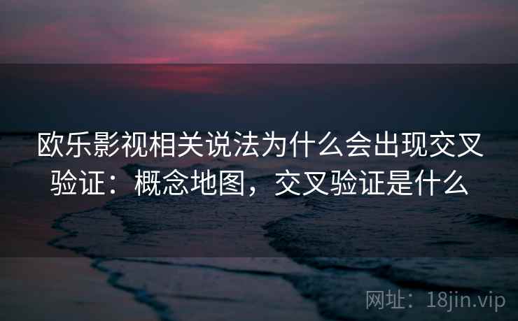 欧乐影视相关说法为什么会出现交叉验证：概念地图，交叉验证是什么