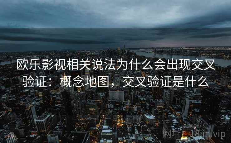 欧乐影视相关说法为什么会出现交叉验证：概念地图，交叉验证是什么
