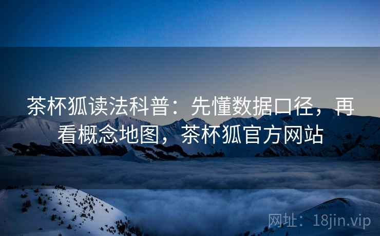 茶杯狐读法科普：先懂数据口径，再看概念地图，茶杯狐官方网站