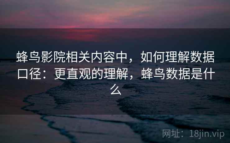 蜂鸟影院相关内容中，如何理解数据口径：更直观的理解，蜂鸟数据是什么