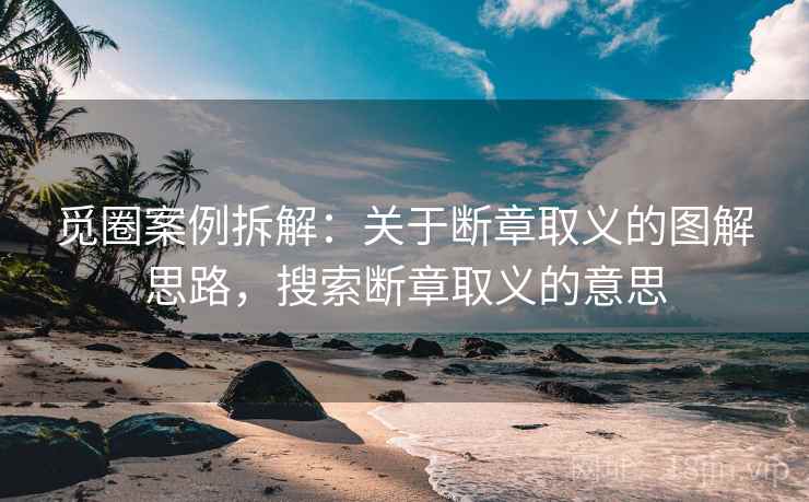觅圈案例拆解：关于断章取义的图解思路，搜索断章取义的意思