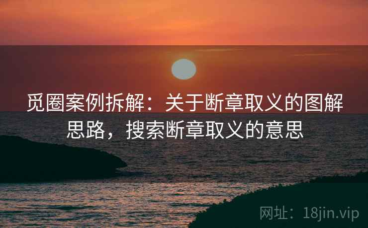 觅圈案例拆解：关于断章取义的图解思路，搜索断章取义的意思