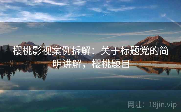 樱桃影视案例拆解：关于标题党的简明讲解，樱桃题目