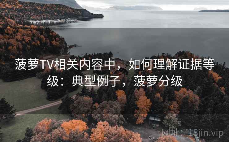 菠萝TV相关内容中，如何理解证据等级：典型例子，菠萝分级