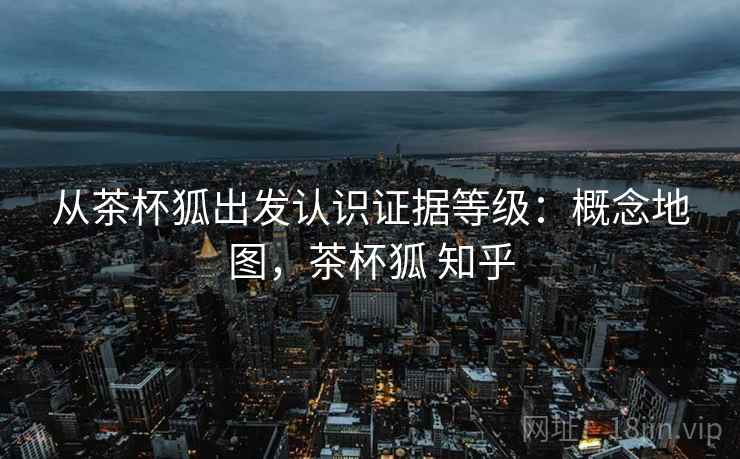 从茶杯狐出发认识证据等级：概念地图，茶杯狐 知乎