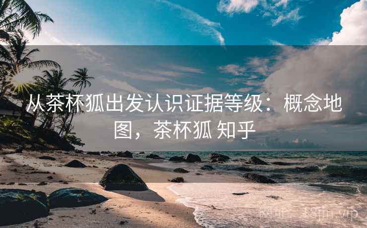 从茶杯狐出发认识证据等级：概念地图，茶杯狐 知乎