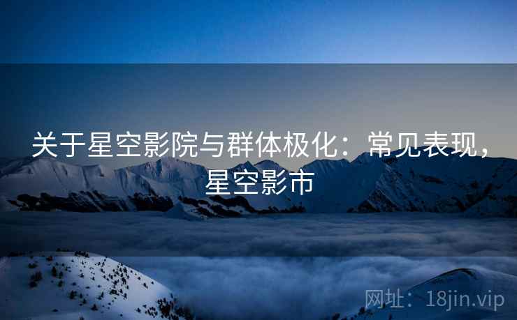 关于星空影院与群体极化：常见表现，星空影市