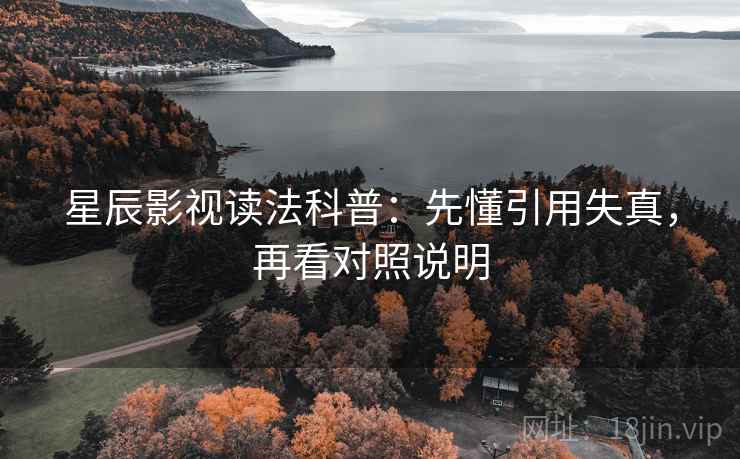星辰影视读法科普：先懂引用失真，再看对照说明