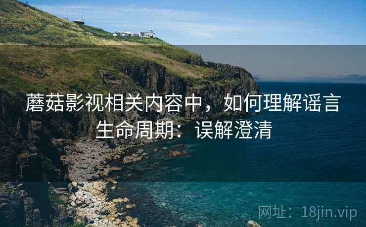 蘑菇影视相关内容中，如何理解谣言生命周期：误解澄清