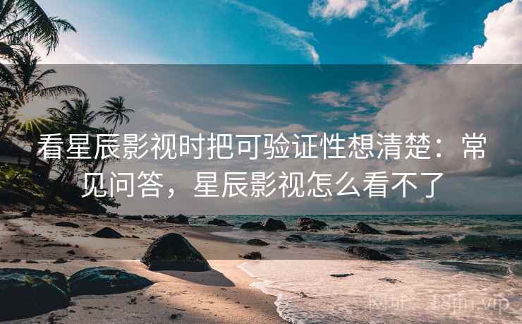 看星辰影视时把可验证性想清楚：常见问答，星辰影视怎么看不了