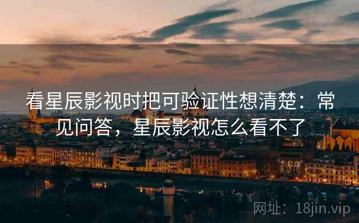 看星辰影视时把可验证性想清楚：常见问答，星辰影视怎么看不了