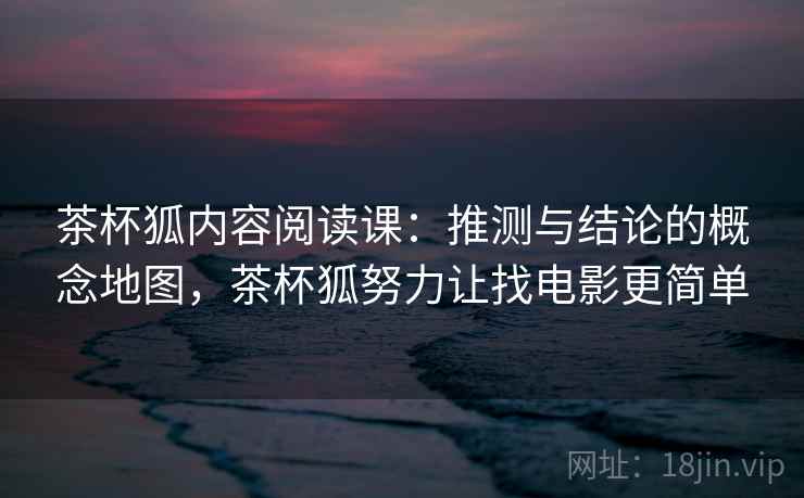 茶杯狐内容阅读课：推测与结论的概念地图，茶杯狐努力让找电影更简单