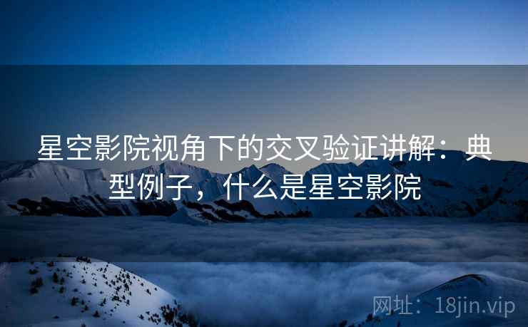 星空影院视角下的交叉验证讲解：典型例子，什么是星空影院