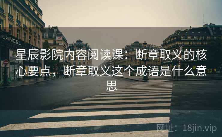 星辰影院内容阅读课：断章取义的核心要点，断章取义这个成语是什么意思