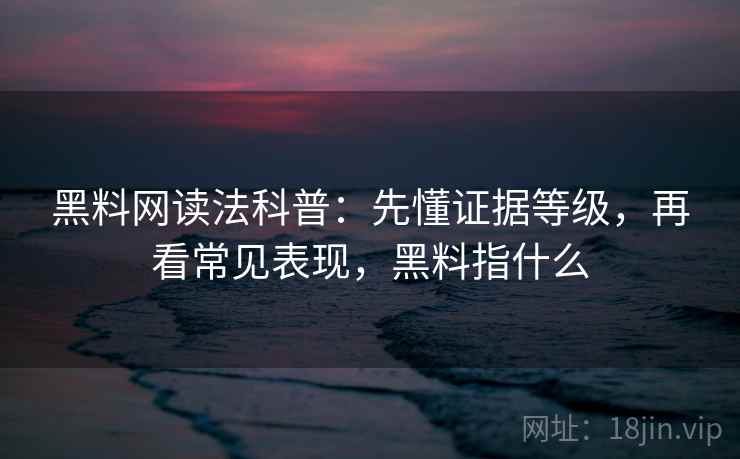 黑料网读法科普：先懂证据等级，再看常见表现，黑料指什么