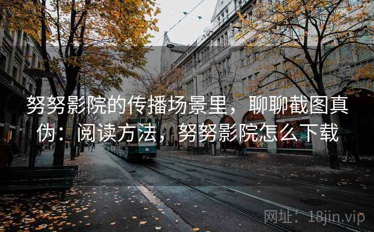 努努影院的传播场景里，聊聊截图真伪：阅读方法，努努影院怎么下载