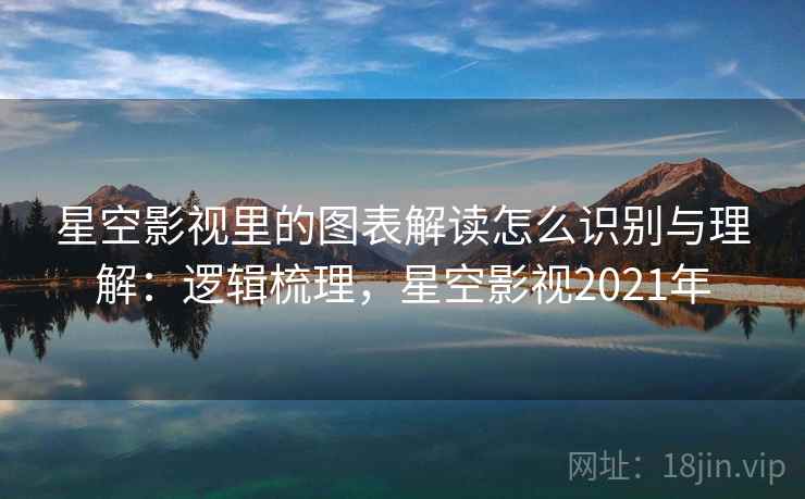 星空影视里的图表解读怎么识别与理解：逻辑梳理，星空影视2021年