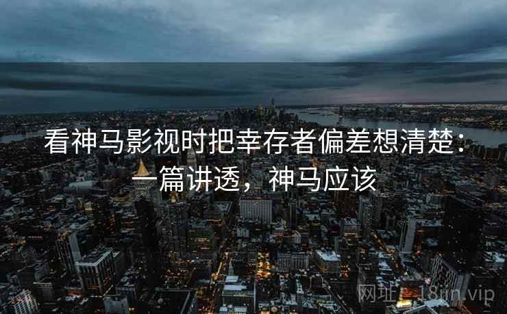 看神马影视时把幸存者偏差想清楚：一篇讲透，神马应该