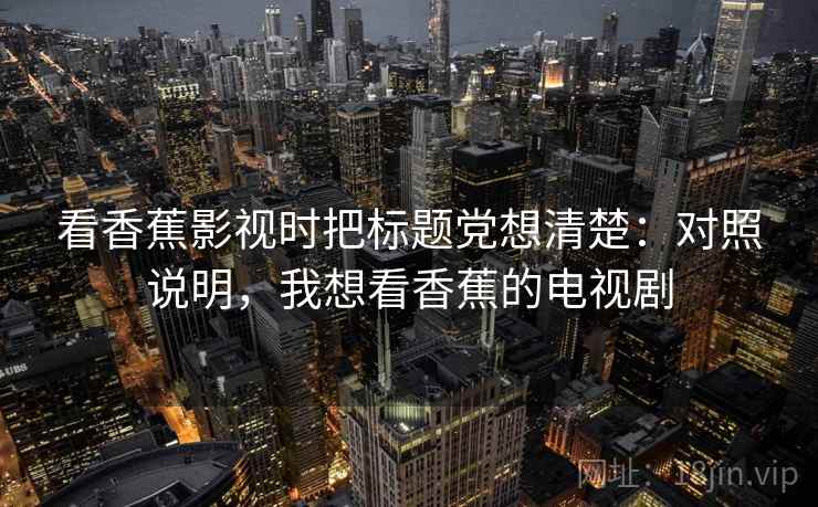看香蕉影视时把标题党想清楚：对照说明，我想看香蕉的电视剧