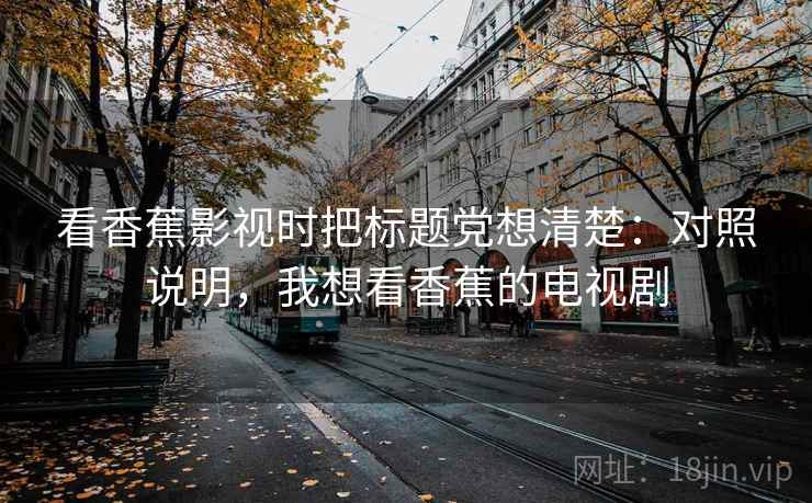 看香蕉影视时把标题党想清楚：对照说明，我想看香蕉的电视剧