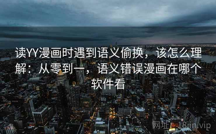 读YY漫画时遇到语义偷换，该怎么理解：从零到一，语义错误漫画在哪个软件看