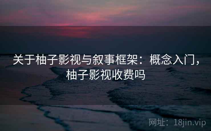 关于柚子影视与叙事框架：概念入门，柚子影视收费吗