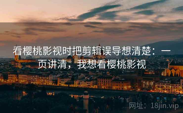 看樱桃影视时把剪辑误导想清楚：一页讲清，我想看樱桃影视