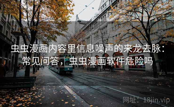 虫虫漫画内容里信息噪声的来龙去脉：常见问答，虫虫漫画软件危险吗