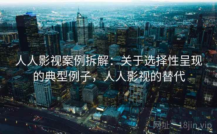 人人影视案例拆解：关于选择性呈现的典型例子，人人影视的替代
