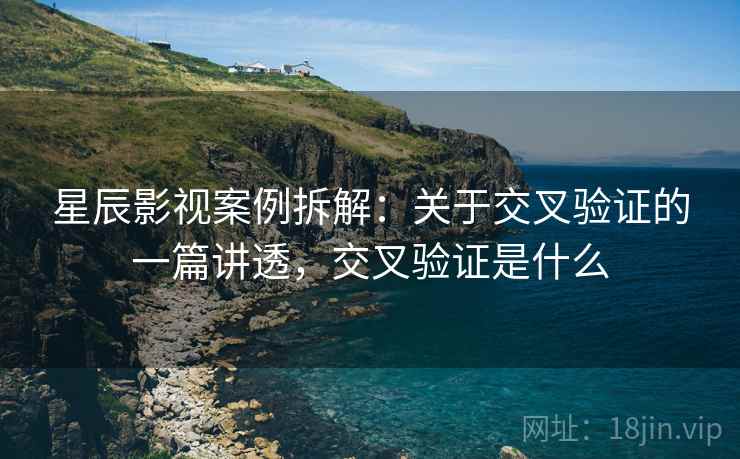 星辰影视案例拆解：关于交叉验证的一篇讲透，交叉验证是什么