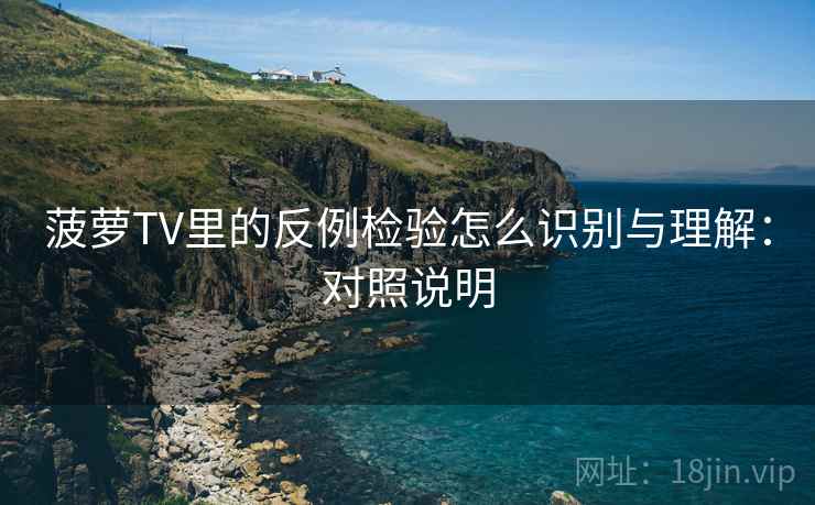 菠萝TV里的反例检验怎么识别与理解：对照说明