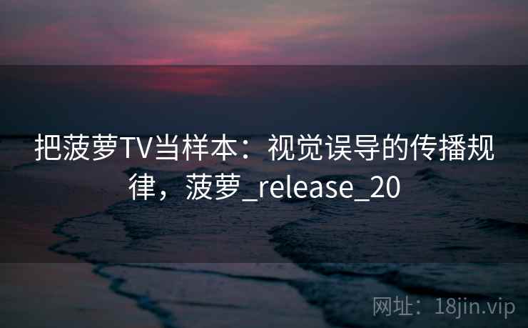 把菠萝TV当样本：视觉误导的传播规律，菠萝_release_20