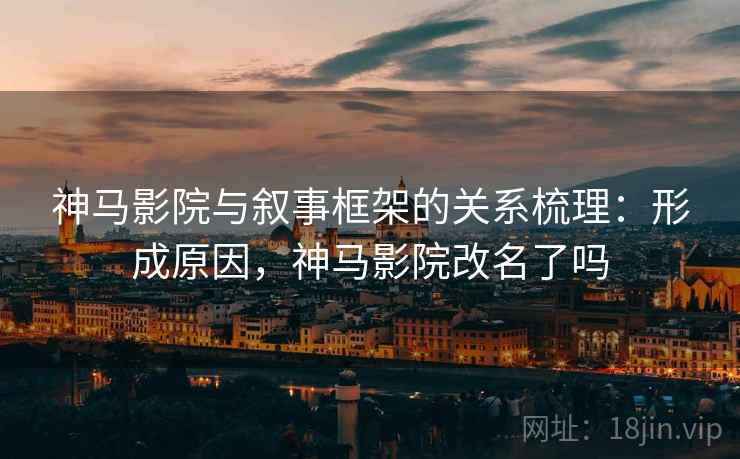 神马影院与叙事框架的关系梳理：形成原因，神马影院改名了吗