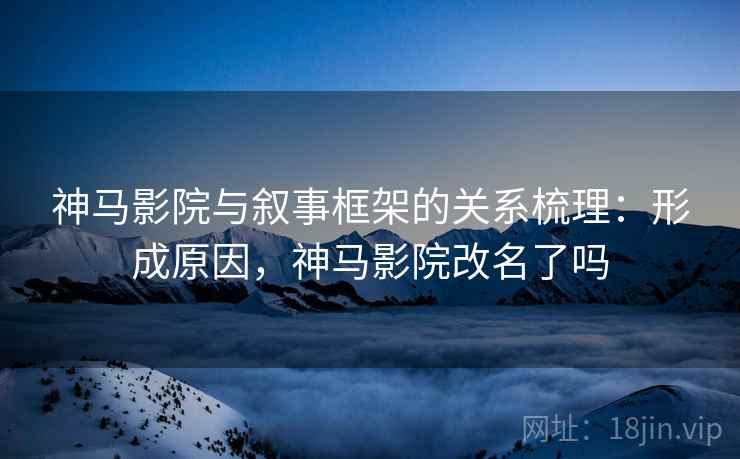 神马影院与叙事框架的关系梳理：形成原因，神马影院改名了吗