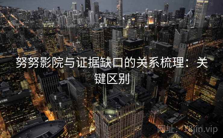 努努影院与证据缺口的关系梳理：关键区别