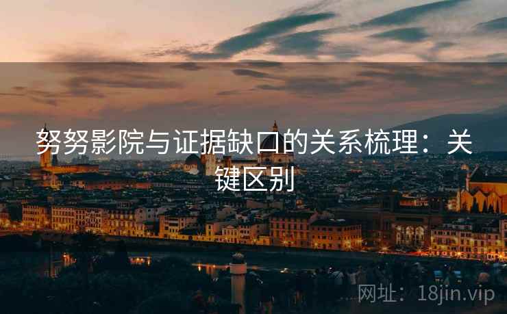 努努影院与证据缺口的关系梳理：关键区别
