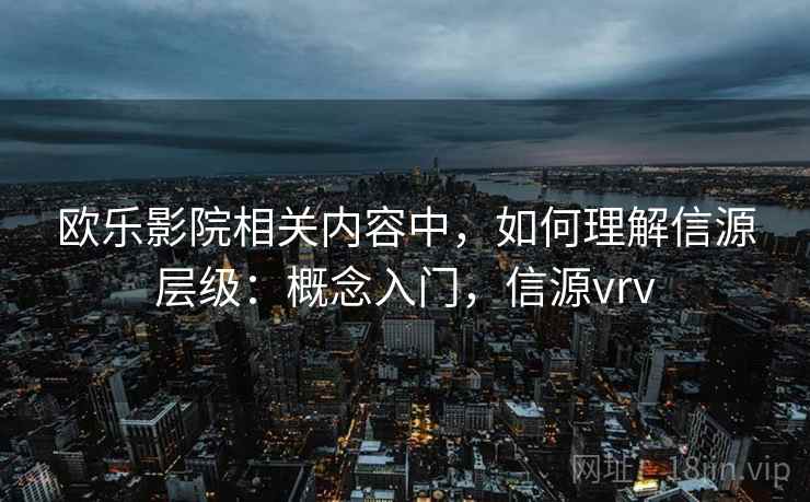 欧乐影院相关内容中，如何理解信源层级：概念入门，信源vrv