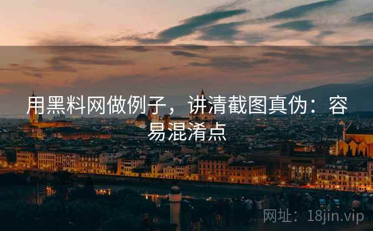用黑料网做例子，讲清截图真伪：容易混淆点