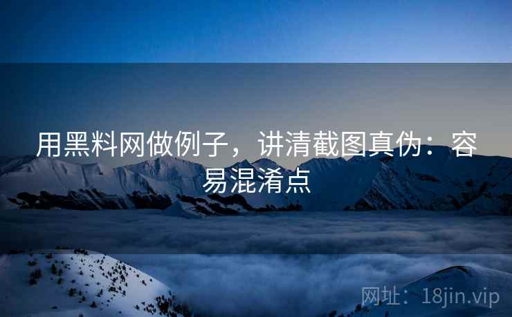 用黑料网做例子，讲清截图真伪：容易混淆点