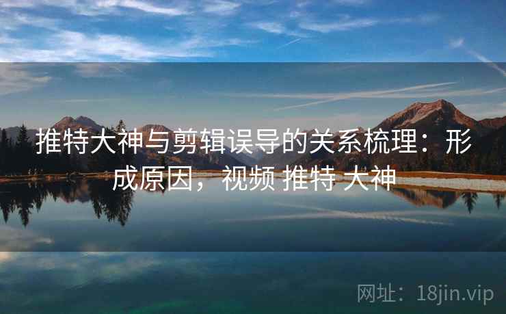 推特大神与剪辑误导的关系梳理：形成原因，视频 推特 大神