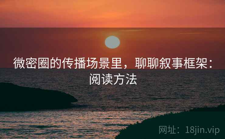 微密圈的传播场景里，聊聊叙事框架：阅读方法