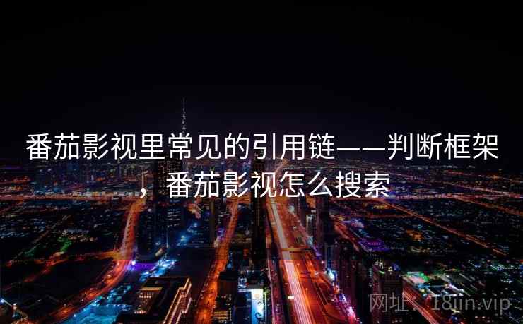 番茄影视里常见的引用链——判断框架，番茄影视怎么搜索