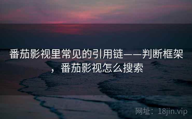 番茄影视里常见的引用链——判断框架，番茄影视怎么搜索