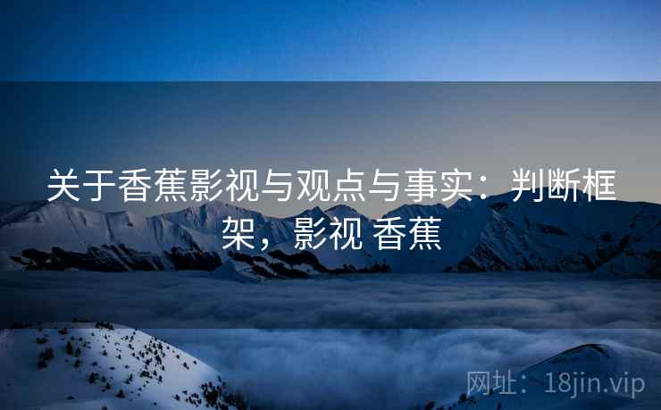 关于香蕉影视与观点与事实：判断框架，影视 香蕉