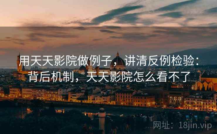 用天天影院做例子，讲清反例检验：背后机制，天天影院怎么看不了
