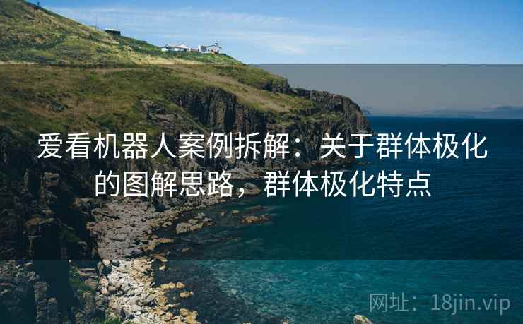 爱看机器人案例拆解：关于群体极化的图解思路，群体极化特点